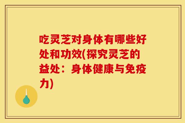 吃灵芝对身体有哪些好处和功效(探究灵芝的益处:身体健康与免疫力) 吃灵芝对身体有哪些好处和功效(探究灵芝的益处:身体健康与免疫力)