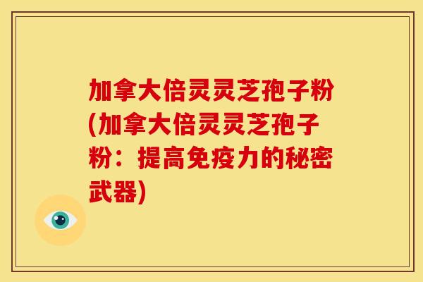 加拿大倍灵灵芝孢子粉(加拿大倍灵灵芝孢子粉:提高免疫力的秘密武器) 加拿大倍灵灵芝孢子粉(加拿大倍灵灵芝孢子粉:提高免疫力的秘密武器)