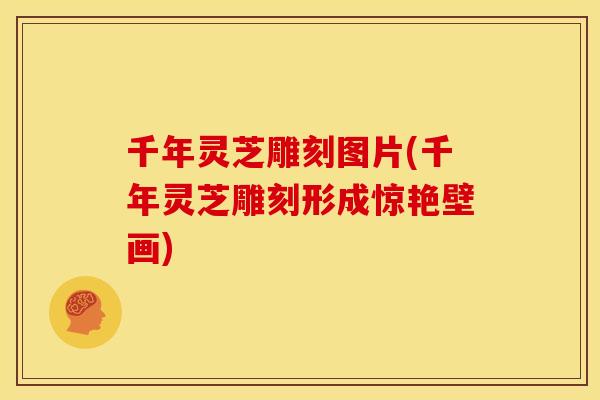 千年灵芝雕刻图片(千年灵芝雕刻形成惊艳壁画) 千年灵芝雕刻图片(千年灵芝雕刻形成惊艳壁画)