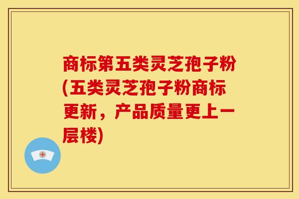 商标第五类灵芝孢子粉(五类灵芝孢子粉商标更新,产品质量更上一层楼) 商标第五类灵芝孢子粉(五类灵芝孢子粉商标更新,产品质量更上一层楼)