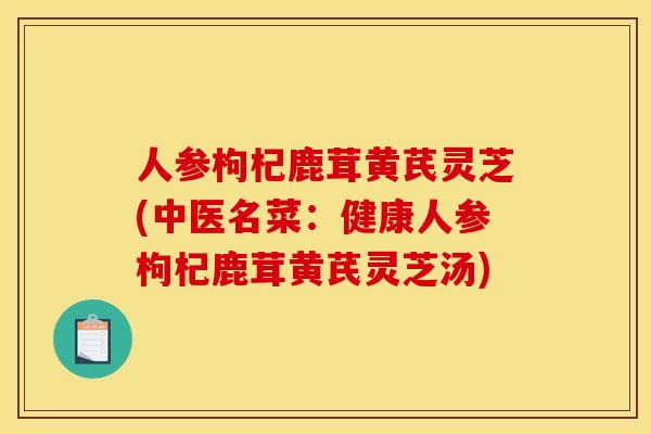 人参枸杞鹿茸黄芪灵芝(中医名菜:健康人参枸杞鹿茸黄芪灵芝汤) 人参枸杞鹿茸黄芪灵芝(中医名菜:健康人参枸杞鹿茸黄芪灵芝汤)