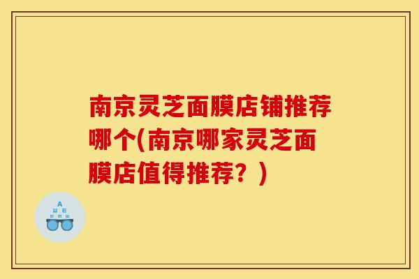 南京灵芝面膜店铺推荐哪个(南京哪家灵芝面膜店值得推荐?) 南京灵芝面膜店铺推荐哪个(南京哪家灵芝面膜店值得推荐?)