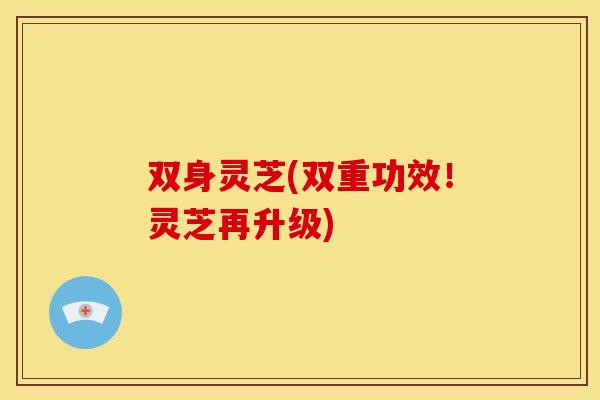 双身灵芝(双重功效!灵芝再升级) 双身灵芝(双重功效!灵芝再升级)