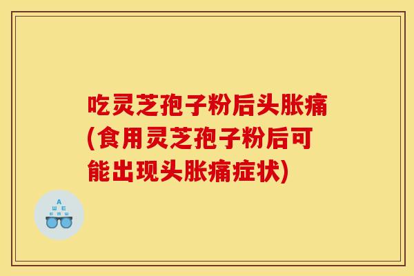 吃灵芝孢子粉后头胀痛(食用灵芝孢子粉后可能出现头胀痛症状) 吃灵芝孢子粉后头胀痛(食用灵芝孢子粉后可能出现头胀痛症状)