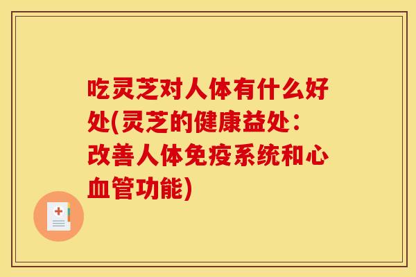 吃灵芝对人体有什么好处(灵芝的健康益处：改善人体免疫系统和心功能)