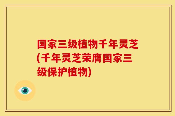 国家三级植物千年灵芝(千年灵芝荣膺国家三级保护植物)