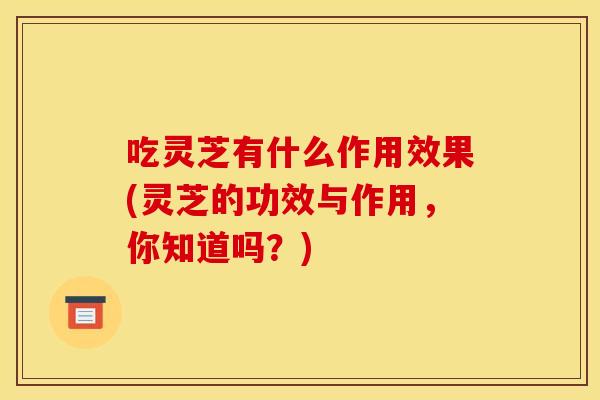 吃灵芝有什么作用效果(灵芝的功效与作用,你知道吗?) 吃灵芝有什么作用效果(灵芝的功效与作用,你知道吗?)