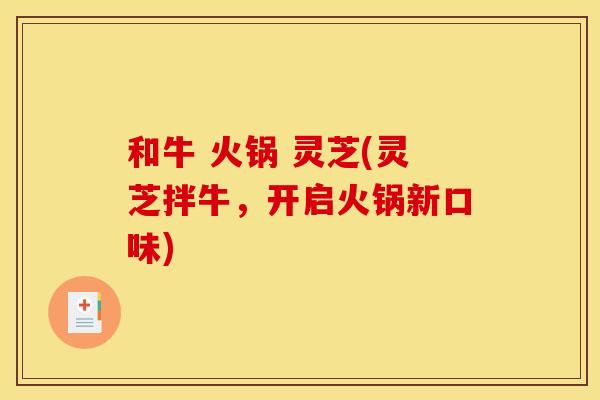 和牛 火锅 灵芝(灵芝拌牛,开启火锅新口味) 和牛 火锅 灵芝(灵芝拌牛,开启火锅新口味)