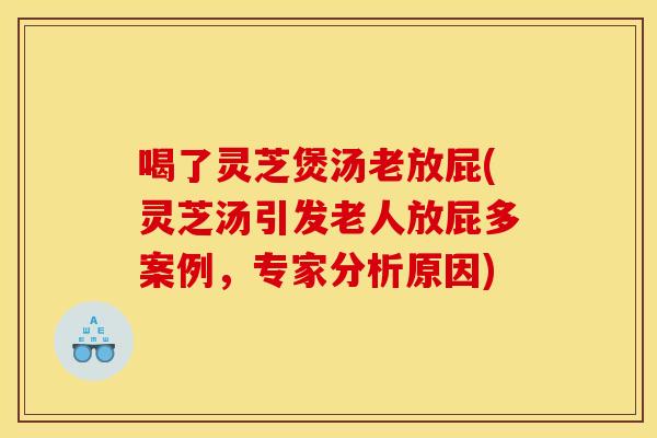喝了灵芝煲汤老放屁(灵芝汤引发老人放屁多案例，专家分析原因)