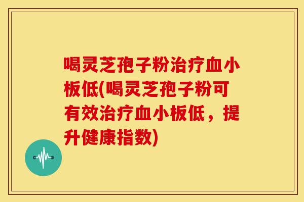 喝灵芝孢子粉低(喝灵芝孢子粉可有效低,提升健康指数) 喝灵芝孢子粉低(喝灵芝孢子粉可有效低,提升健康指数)