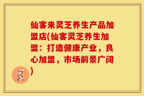 仙客来灵芝养生产品加盟店(仙客灵芝养生加盟:打造健康产业,良心加盟,市场前景广阔) 仙客来灵芝养生产品加盟店(仙客灵芝养生加盟:打造健康产业,良心加盟,市场前景广阔)