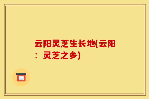 云阳灵芝生长地(云阳:灵芝之乡) 云阳灵芝生长地(云阳:灵芝之乡)