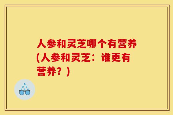 人参和灵芝哪个有营养(人参和灵芝:谁更有营养?) 人参和灵芝哪个有营养(人参和灵芝:谁更有营养?)
