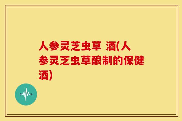 人参灵芝虫草 酒(人参灵芝虫草酿制的保健酒) 人参灵芝虫草 酒(人参灵芝虫草酿制的保健酒)