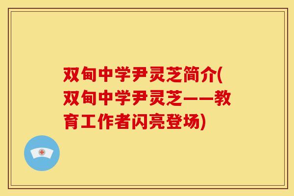 双甸中学尹灵芝简介(双甸中学尹灵芝——教育工作者闪亮登场) 双甸中学尹灵芝简介(双甸中学尹灵芝——教育工作者闪亮登场)