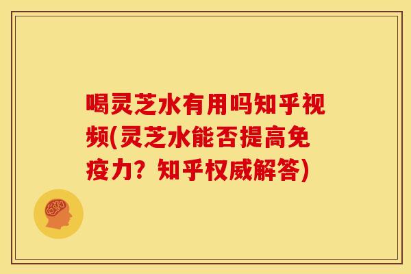喝灵芝水有用吗知乎视频(灵芝水能否提高免疫力?知乎权威解答) 喝灵芝水有用吗知乎视频(灵芝水能否提高免疫力?知乎权威解答)