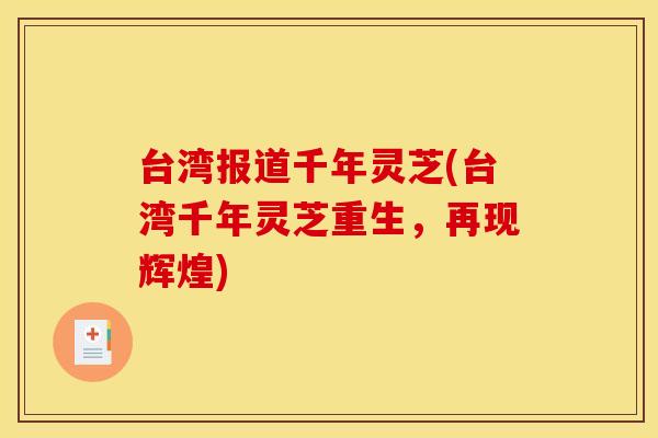 台湾报道千年灵芝(台湾千年灵芝重生,再现辉煌) 台湾报道千年灵芝(台湾千年灵芝重生,再现辉煌)