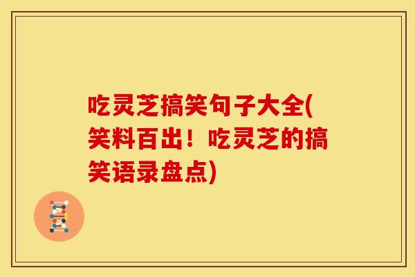 吃灵芝搞笑句子大全(笑料百出!吃灵芝的搞笑语录盘点) 吃灵芝搞笑句子大全(笑料百出!吃灵芝的搞笑语录盘点)
