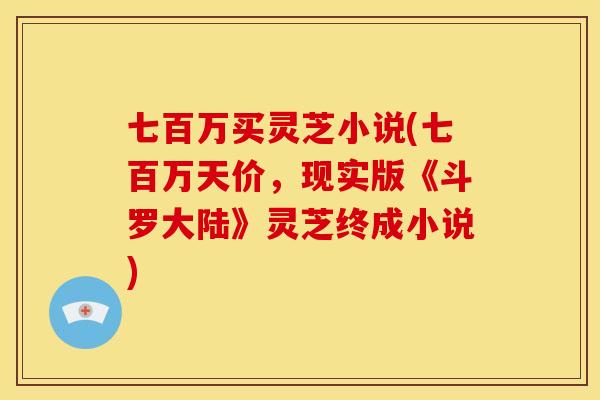 七百万买灵芝小说(七百万天价,现实版《斗罗大陆》灵芝终成小说) 七百万买灵芝小说(七百万天价,现实版《斗罗大陆》灵芝终成小说)