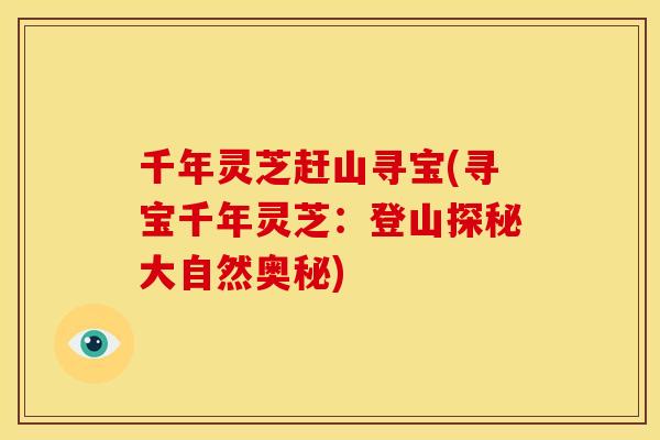 千年灵芝赶山寻宝(寻宝千年灵芝:登山探秘大自然奥秘) 千年灵芝赶山寻宝(寻宝千年灵芝:登山探秘大自然奥秘)