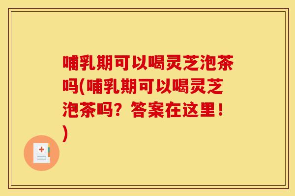 哺乳期可以喝灵芝泡茶吗(哺乳期可以喝灵芝泡茶吗？答案在这里！)