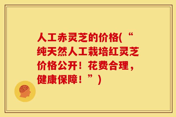 人工赤灵芝的价格(“纯天然人工栽培红灵芝价格公开！花费合理，健康保障！”)