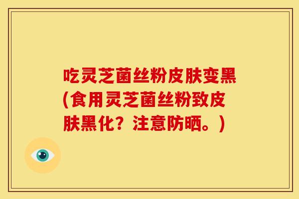 吃灵芝菌丝粉变黑(食用灵芝菌丝粉致黑化?注意防晒。) 吃灵芝菌丝粉变黑(食用灵芝菌丝粉致黑化?注意防晒。)