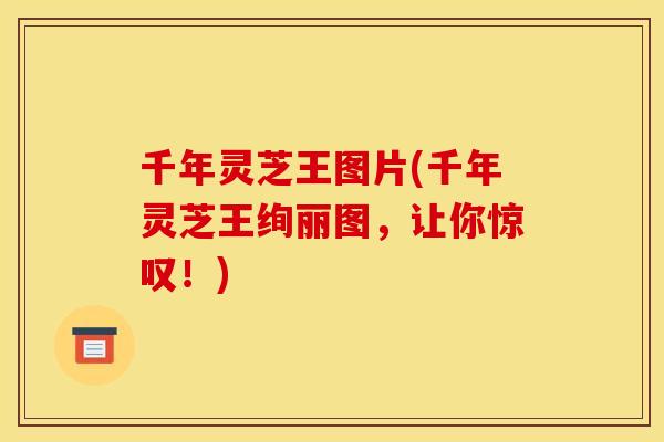 千年灵芝王图片(千年灵芝王绚丽图,让你惊叹!) 千年灵芝王图片(千年灵芝王绚丽图,让你惊叹!)