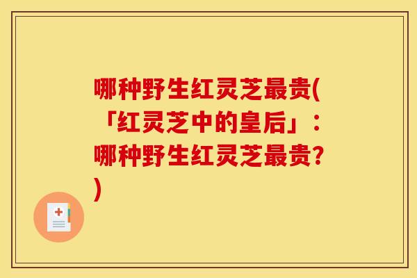 哪种野生红灵芝贵(「红灵芝中的皇后」:哪种野生红灵芝贵?) 哪种野生红灵芝贵(「红灵芝中的皇后」:哪种野生红灵芝贵?)