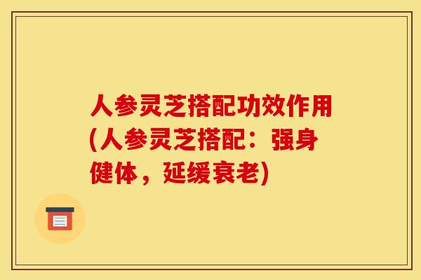 人参灵芝搭配功效作用(人参灵芝搭配:强身健体,延缓) 人参灵芝搭配功效作用(人参灵芝搭配:强身健体,延缓)