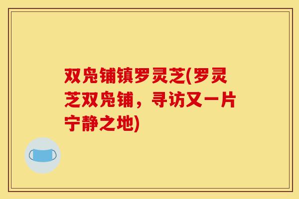 双凫铺镇罗灵芝(罗灵芝双凫铺,寻访又一片宁静之地) 双凫铺镇罗灵芝(罗灵芝双凫铺,寻访又一片宁静之地)