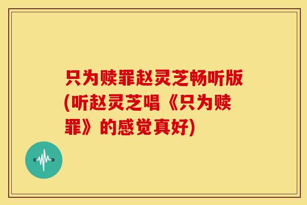 只为赎罪赵灵芝畅听版(听赵灵芝唱《只为赎罪》的感觉真好) 只为赎罪赵灵芝畅听版(听赵灵芝唱《只为赎罪》的感觉真好)