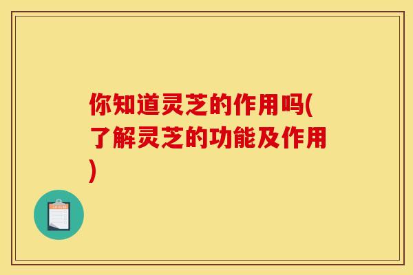 你知道灵芝的作用吗(了解灵芝的功能及作用) 你知道灵芝的作用吗(了解灵芝的功能及作用)