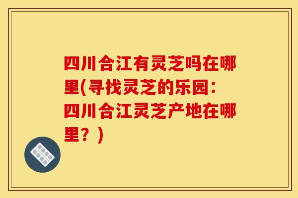 四川合江有灵芝吗在哪里(寻找灵芝的乐园:四川合江灵芝产地在哪里?) 四川合江有灵芝吗在哪里(寻找灵芝的乐园:四川合江灵芝产地在哪里?)