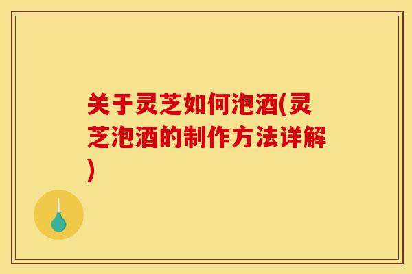 关于灵芝如何泡酒(灵芝泡酒的制作方法详解) 关于灵芝如何泡酒(灵芝泡酒的制作方法详解)