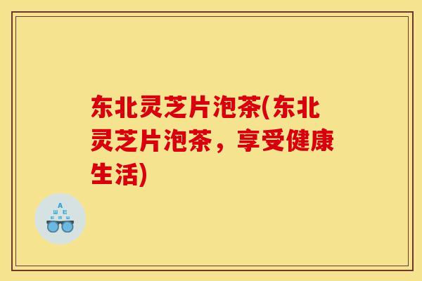 东北灵芝片泡茶(东北灵芝片泡茶,享受健康生活) 东北灵芝片泡茶(东北灵芝片泡茶,享受健康生活)