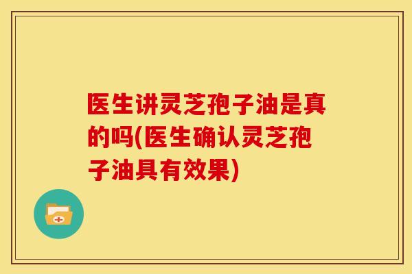 医生讲灵芝孢子油是真的吗(医生确认灵芝孢子油具有效果) 医生讲灵芝孢子油是真的吗(医生确认灵芝孢子油具有效果)