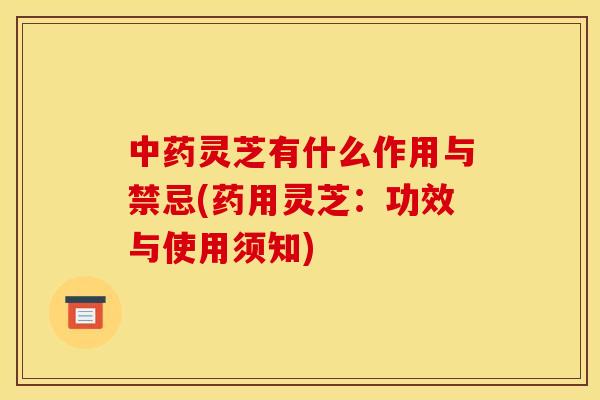灵芝有什么作用与禁忌(药用灵芝:功效与使用须知) 灵芝有什么作用与禁忌(药用灵芝:功效与使用须知)
