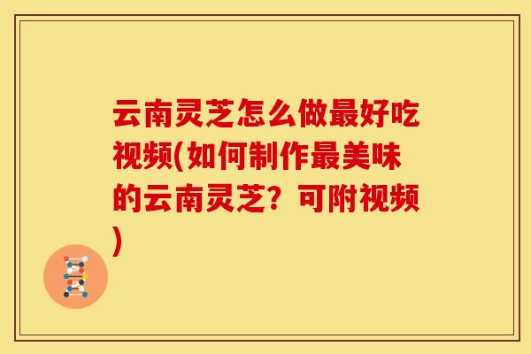 云南灵芝怎么做好吃视频(如何制作美味的云南灵芝?可附视频) 云南灵芝怎么做好吃视频(如何制作美味的云南灵芝?可附视频)