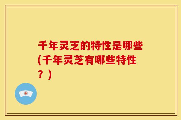 千年灵芝的特性是哪些(千年灵芝有哪些特性?) 千年灵芝的特性是哪些(千年灵芝有哪些特性?)