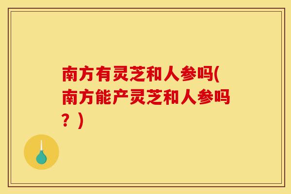 南方有灵芝和人参吗(南方能产灵芝和人参吗?) 南方有灵芝和人参吗(南方能产灵芝和人参吗?)