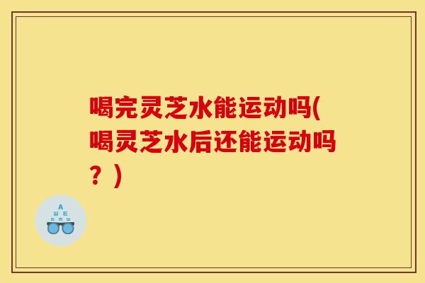 喝完灵芝水能运动吗(喝灵芝水后还能运动吗?) 喝完灵芝水能运动吗(喝灵芝水后还能运动吗?)
