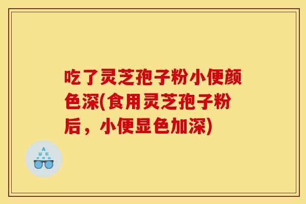 吃了灵芝孢子粉小便颜色深(食用灵芝孢子粉后,小便显色加深) 吃了灵芝孢子粉小便颜色深(食用灵芝孢子粉后,小便显色加深)