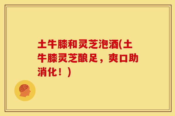 土牛膝和灵芝泡酒(土牛膝灵芝酿足，爽口助消化！)