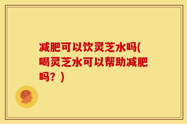 可以饮灵芝水吗(喝灵芝水可以帮助吗?) 可以饮灵芝水吗(喝灵芝水可以帮助吗?)