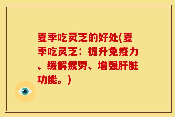 夏季吃灵芝的好处(夏季吃灵芝:提升免疫力、缓解疲劳、增强功能。) 夏季吃灵芝的好处(夏季吃灵芝:提升免疫力、缓解疲劳、增强功能。)