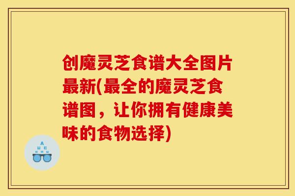 创魔灵芝食谱大全图片新(全的魔灵芝食谱图,让你拥有健康美味的食物选择) 创魔灵芝食谱大全图片新(全的魔灵芝食谱图,让你拥有健康美味的食物选择)
