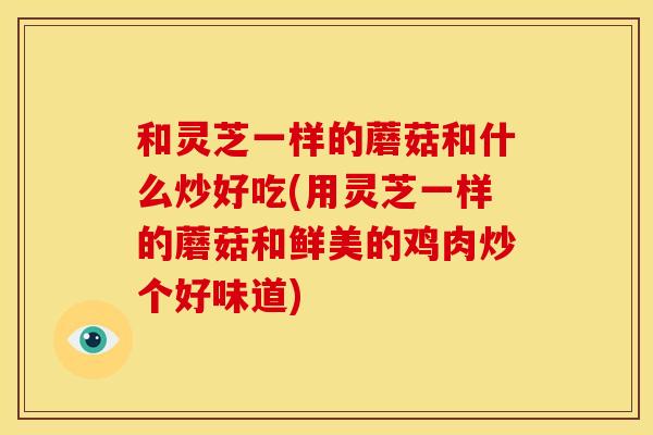 和灵芝一样的蘑菇和什么炒好吃(用灵芝一样的蘑菇和鲜美的鸡肉炒个好味道) 和灵芝一样的蘑菇和什么炒好吃(用灵芝一样的蘑菇和鲜美的鸡肉炒个好味道)