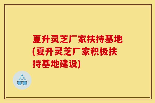 夏升灵芝厂家扶持基地(夏升灵芝厂家积极扶持基地建设) 夏升灵芝厂家扶持基地(夏升灵芝厂家积极扶持基地建设)