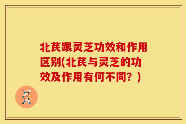 北芪跟灵芝功效和作用区别(北芪与灵芝的功效及作用有何不同?) 北芪跟灵芝功效和作用区别(北芪与灵芝的功效及作用有何不同?)